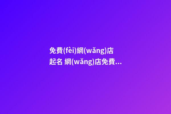 免費(fèi)網(wǎng)店起名 網(wǎng)店免費(fèi)取名字大全-第1張-店鋪起名-玄機(jī)派